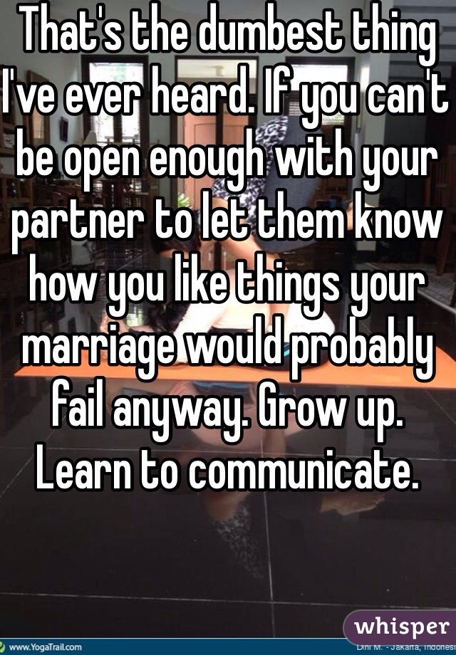 That's the dumbest thing I've ever heard. If you can't be open enough with your partner to let them know how you like things your marriage would probably fail anyway. Grow up. Learn to communicate. 