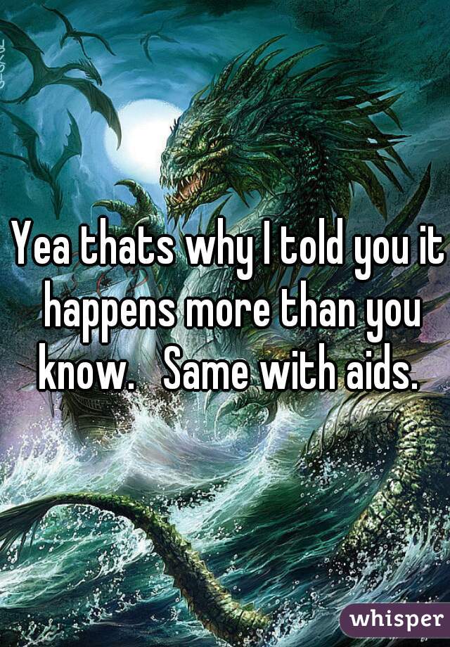 Yea thats why I told you it happens more than you know.   Same with aids. 