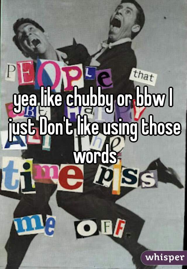 yea like chubby or bbw I just Don't like using those words