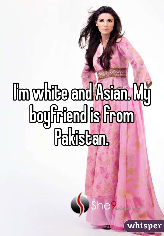 I'm white and Asian. My boyfriend is from Pakistan. 