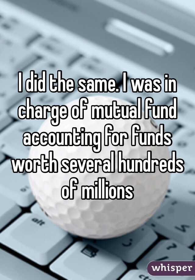 I did the same. I was in charge of mutual fund accounting for funds worth several hundreds of millions 