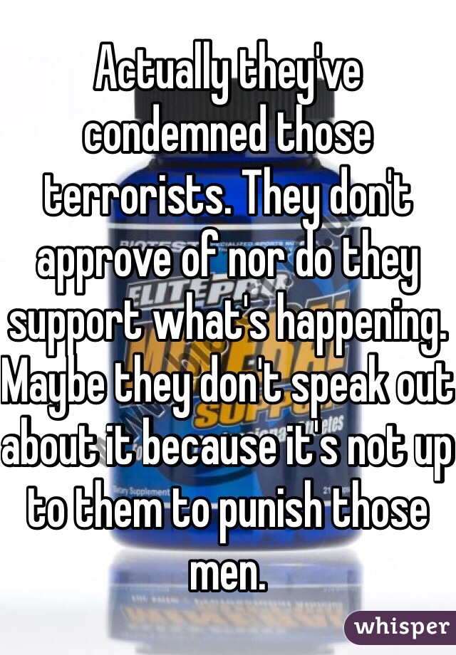 Actually they've condemned those terrorists. They don't approve of nor do they support what's happening. Maybe they don't speak out about it because it's not up to them to punish those men.