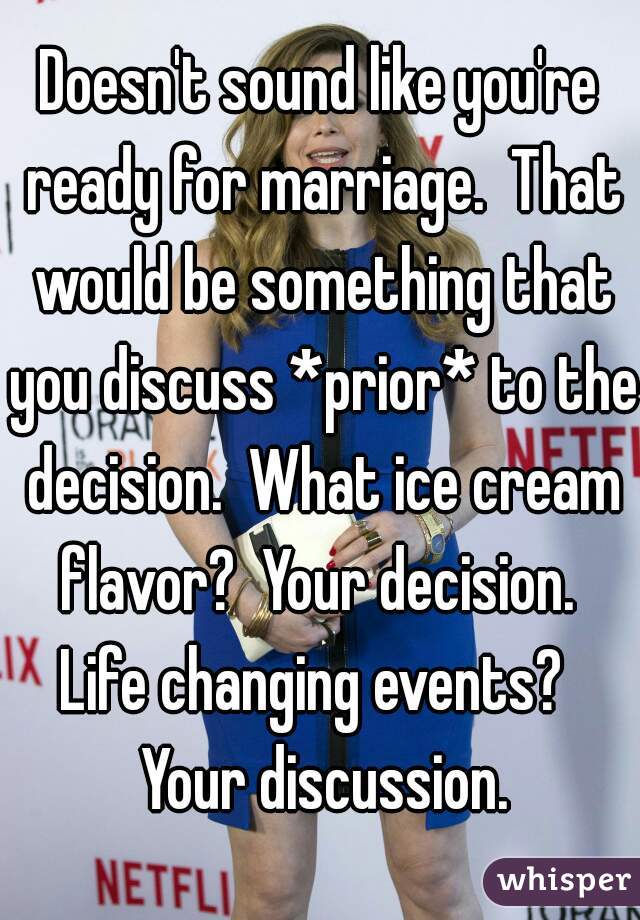 Doesn't sound like you're ready for marriage.  That would be something that you discuss *prior* to the decision.  What ice cream flavor?  Your decision.  Life changing events?   Your discussion.