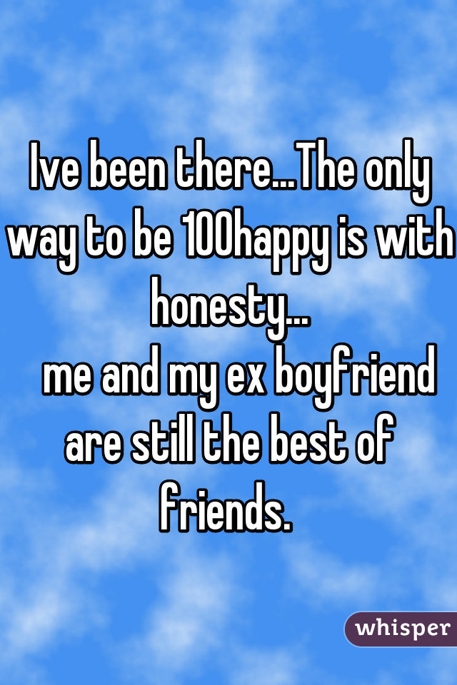 Ive been there...The only way to be 100% happy is with honesty...
  me and my ex boyfriend are still the best of friends. 