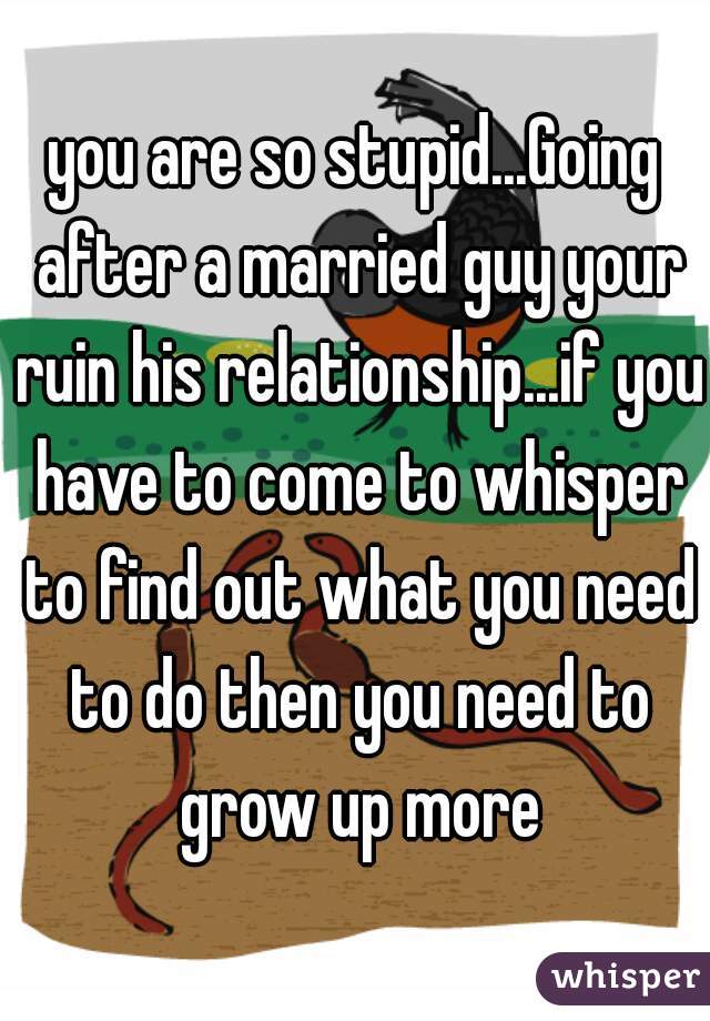 you are so stupid...Going after a married guy your ruin his relationship...if you have to come to whisper to find out what you need to do then you need to grow up more