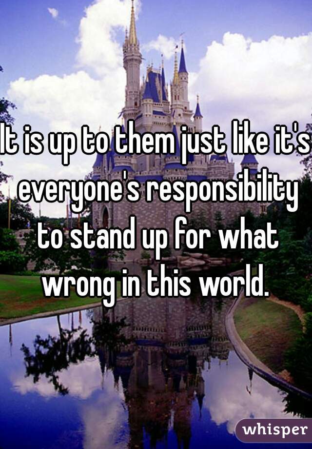 It is up to them just like it's everyone's responsibility to stand up for what wrong in this world. 
