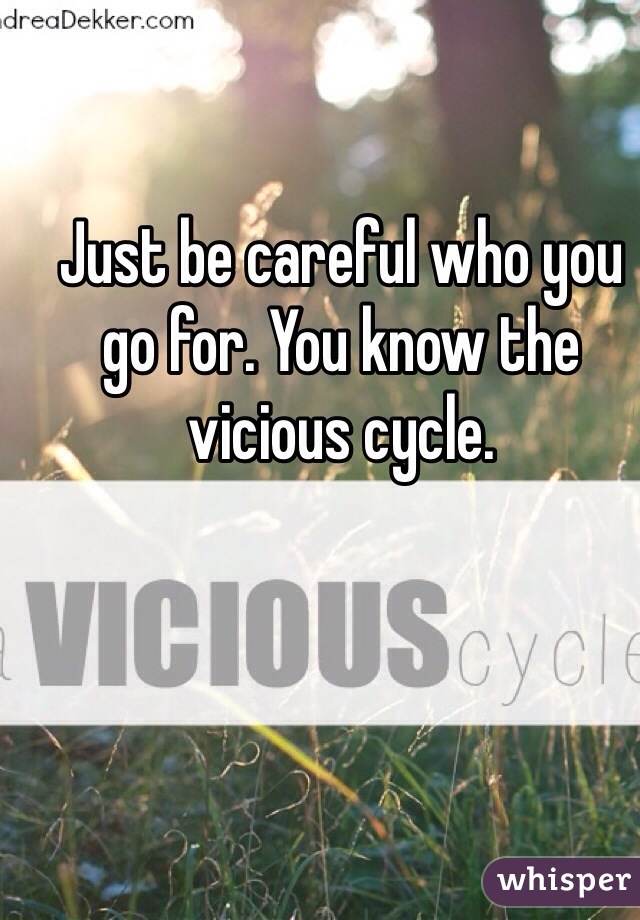 Just be careful who you go for. You know the vicious cycle.  