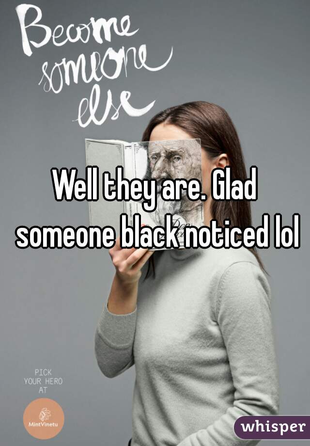 Well they are. Glad someone black noticed lol