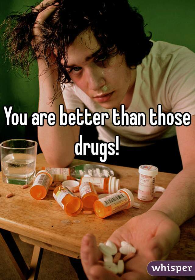 You are better than those drugs! 