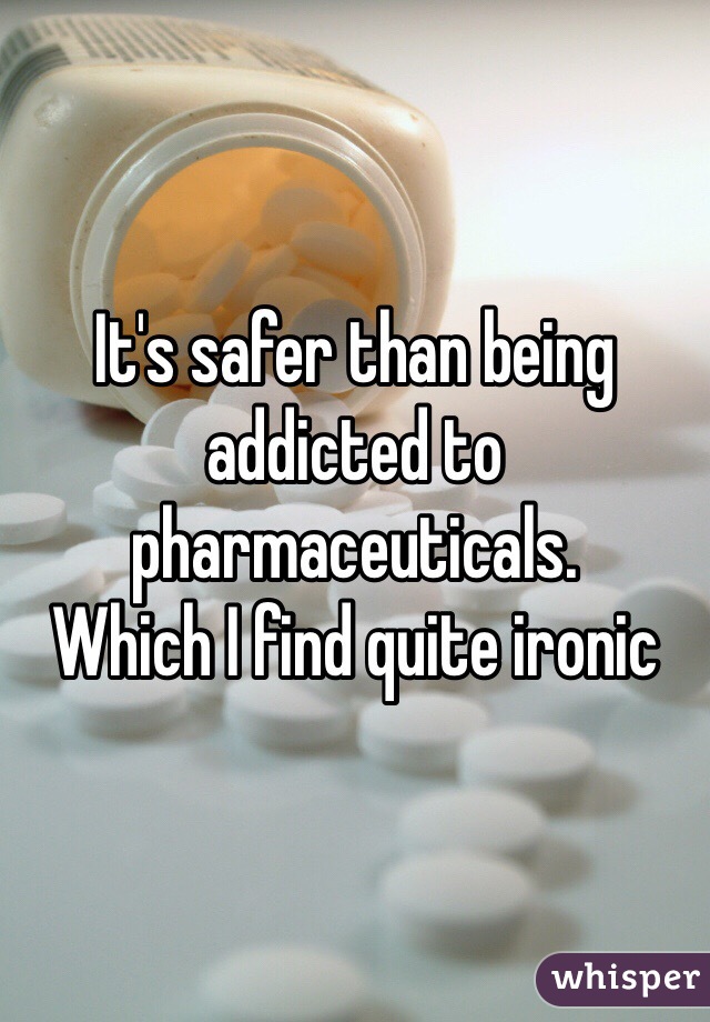It's safer than being addicted to pharmaceuticals.
Which I find quite ironic