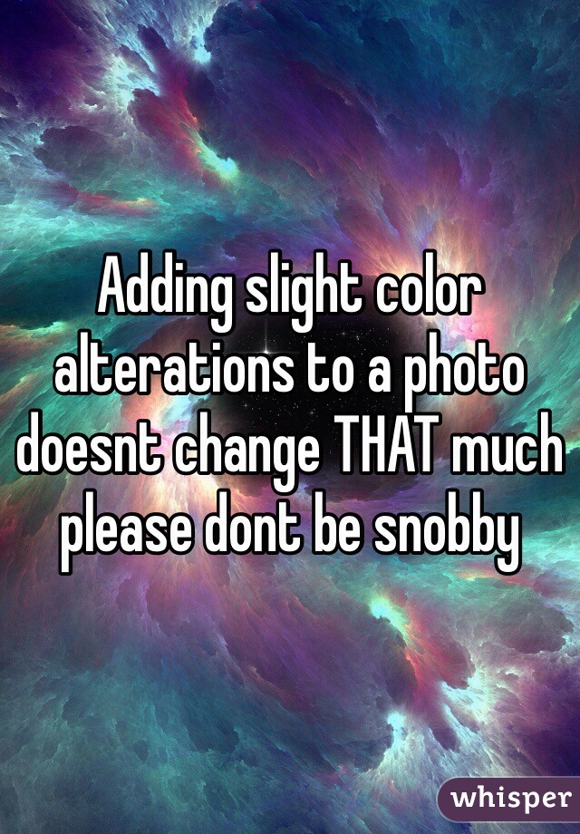 Adding slight color alterations to a photo doesnt change THAT much please dont be snobby 