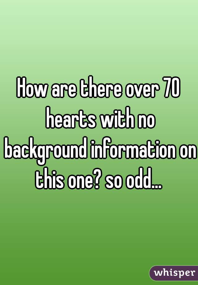How are there over 70 hearts with no background information on this one? so odd... 