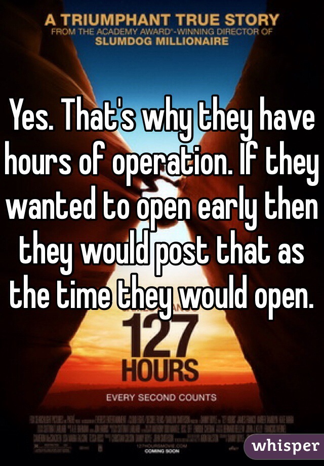 Yes. That's why they have hours of operation. If they wanted to open early then they would post that as the time they would open. 