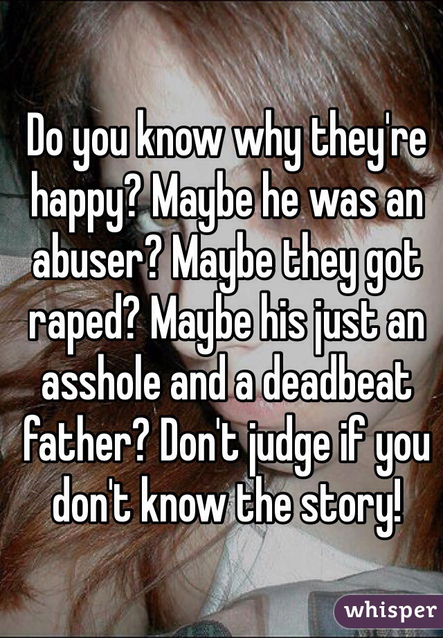 Do you know why they're happy? Maybe he was an abuser? Maybe they got raped? Maybe his just an asshole and a deadbeat father? Don't judge if you don't know the story!