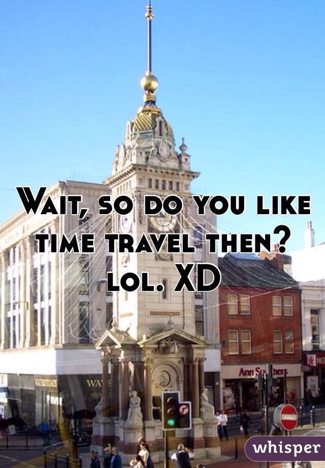 Wait, so do you like time travel then? lol. XD 
