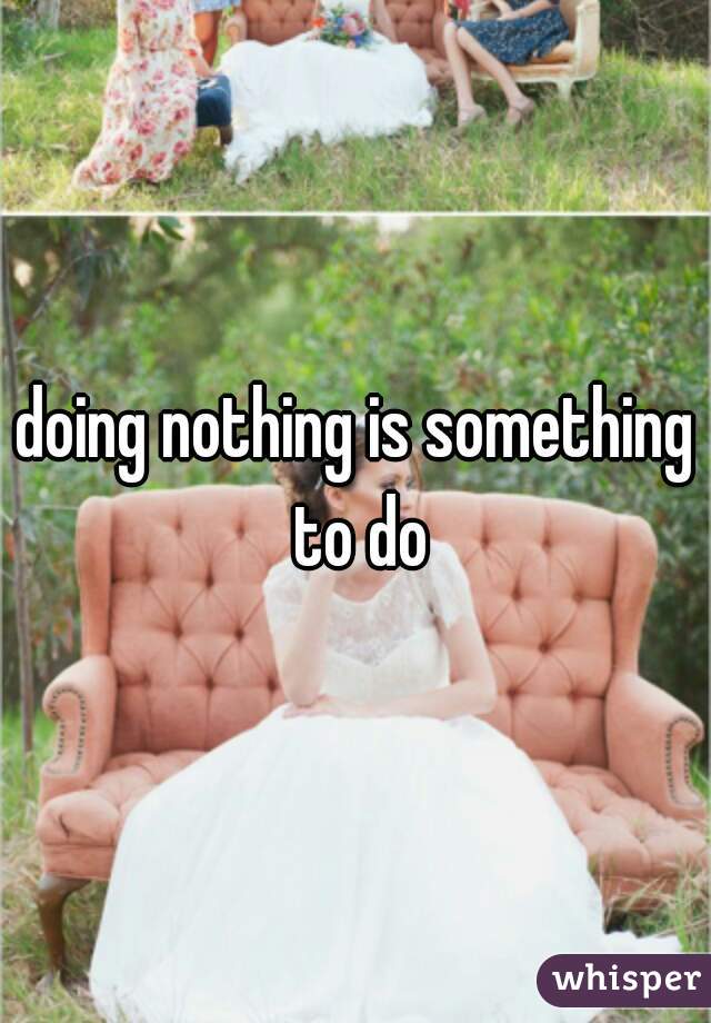 doing nothing is something to do