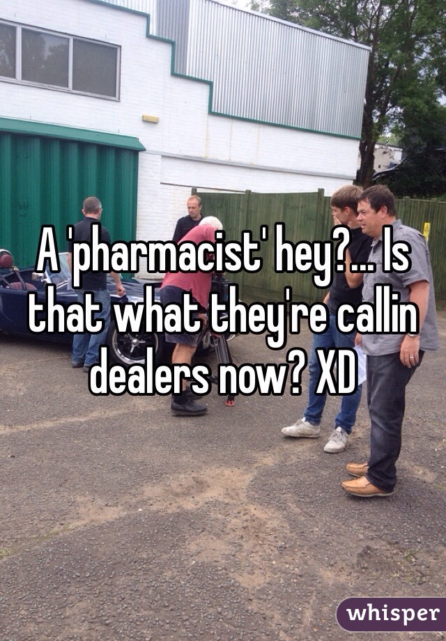 A 'pharmacist' hey?... Is that what they're callin dealers now? XD