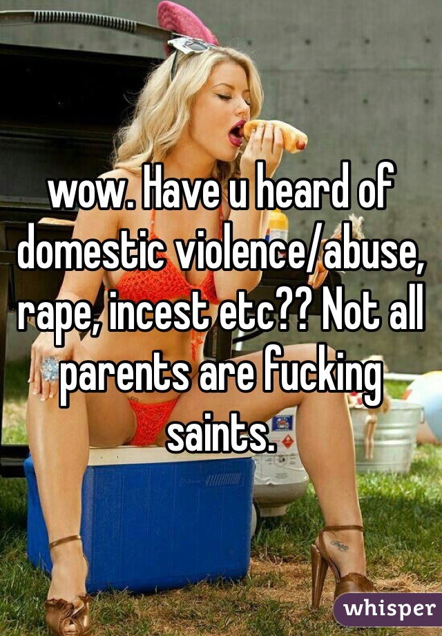 wow. Have u heard of domestic violence/abuse, rape, incest etc?? Not all parents are fucking saints. 