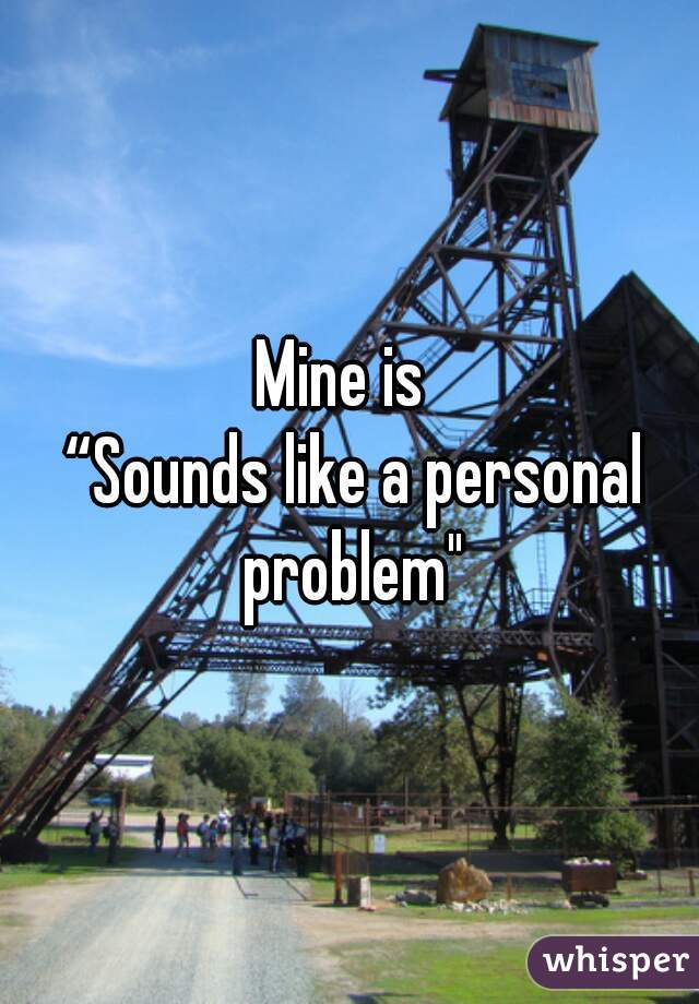 Mine is 

 “Sounds like a personal problem"