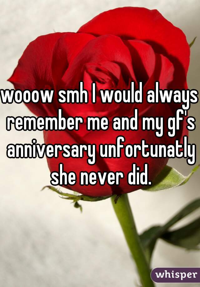 wooow smh I would always remember me and my gf's anniversary unfortunatly she never did.