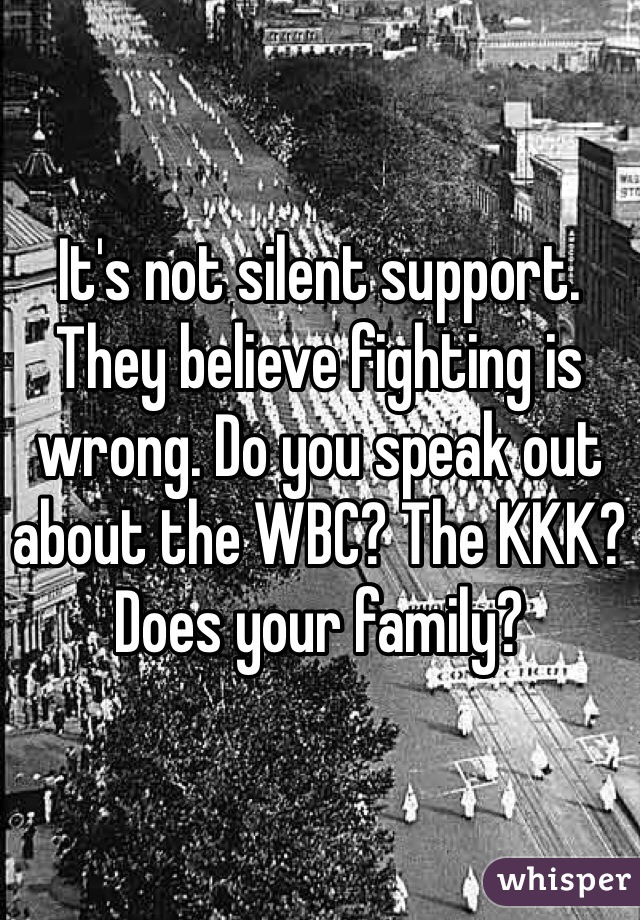 It's not silent support. They believe fighting is wrong. Do you speak out about the WBC? The KKK? Does your family?
