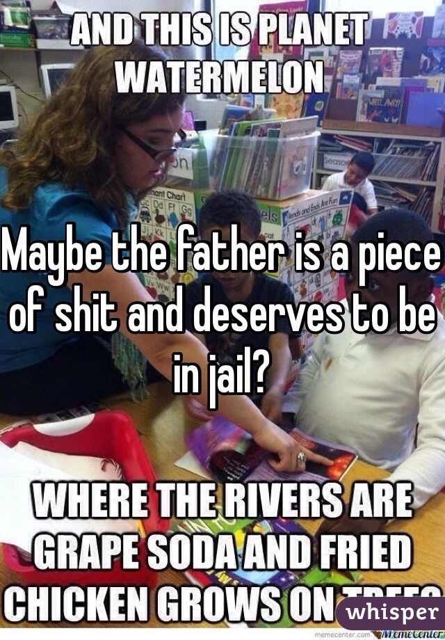 Maybe the father is a piece of shit and deserves to be in jail? 