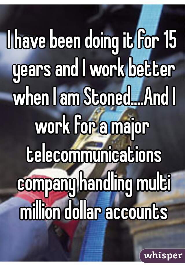 I have been doing it for 15 years and I work better when I am Stoned....And I work for a major  telecommunications company handling multi million dollar accounts