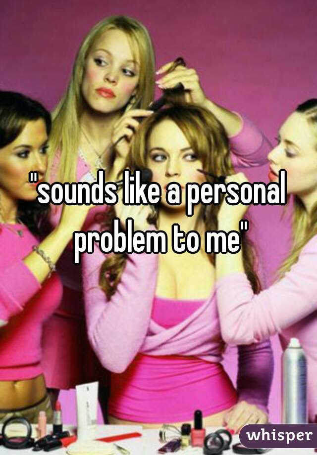 "sounds like a personal problem to me"