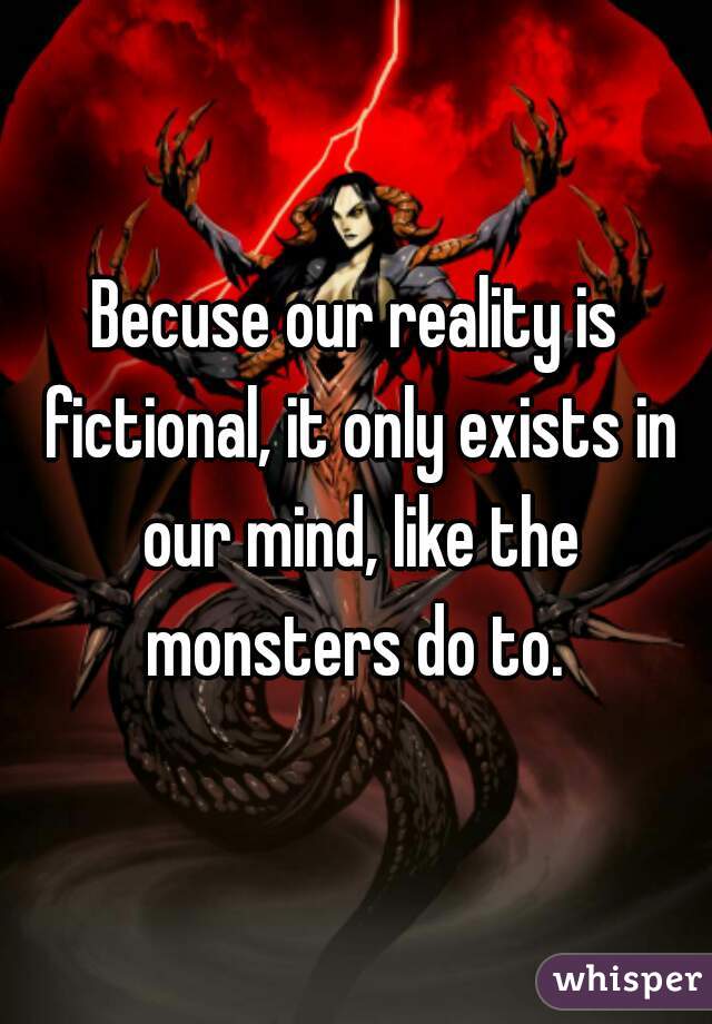 Becuse our reality is fictional, it only exists in our mind, like the monsters do to. 