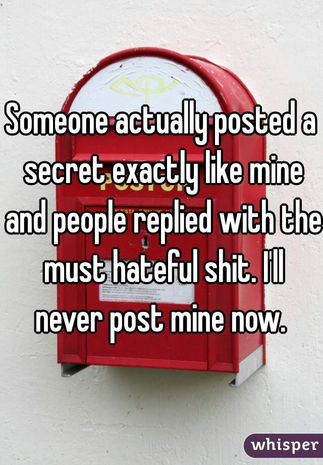 Someone actually posted a secret exactly like mine and people replied with the must hateful shit. I'll never post mine now. 
