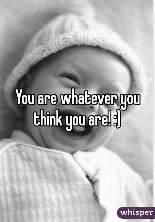 You are whatever you think you are! :) 