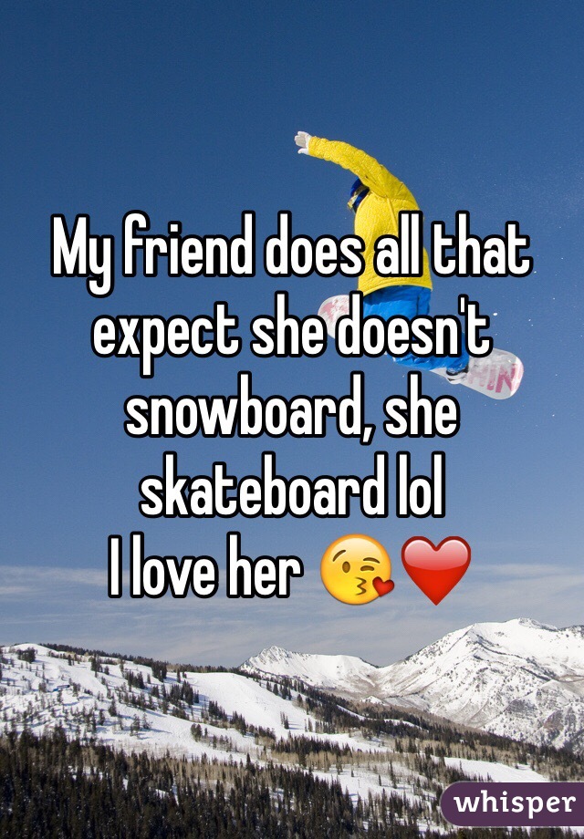 My friend does all that expect she doesn't  snowboard, she skateboard lol 
I love her 😘❤️
