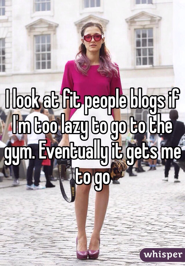 I look at fit people blogs if I'm too lazy to go to the gym. Eventually it gets me to go