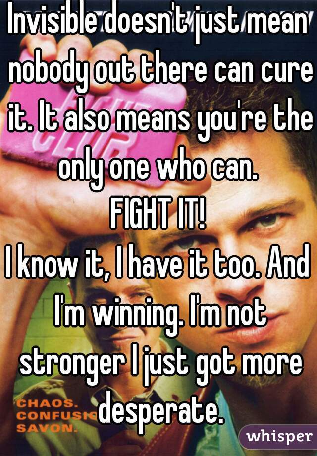 Invisible doesn't just mean nobody out there can cure it. It also means you're the only one who can. 

FIGHT IT!

I know it, I have it too. And I'm winning. I'm not stronger I just got more desperate.