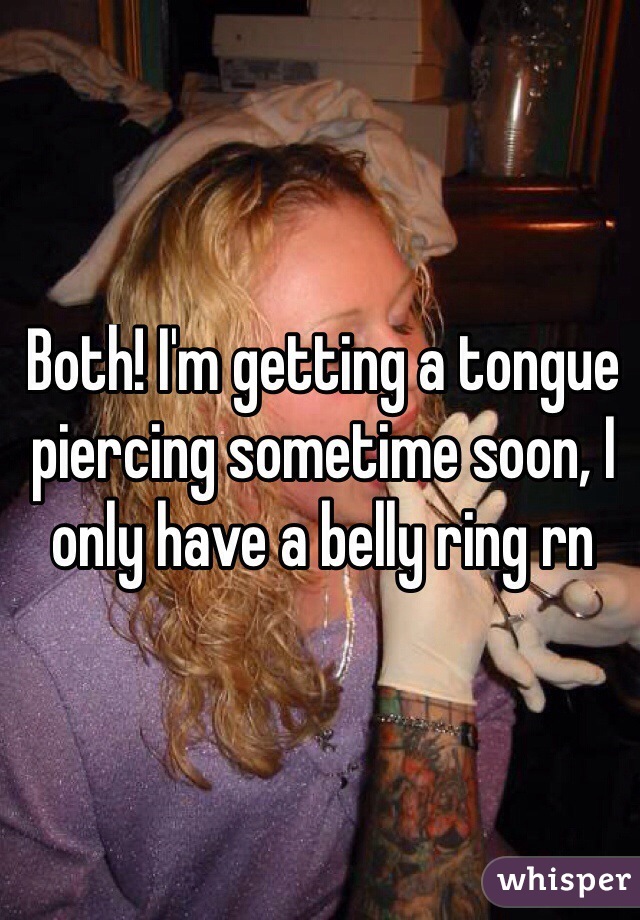 Both! I'm getting a tongue piercing sometime soon, I only have a belly ring rn

