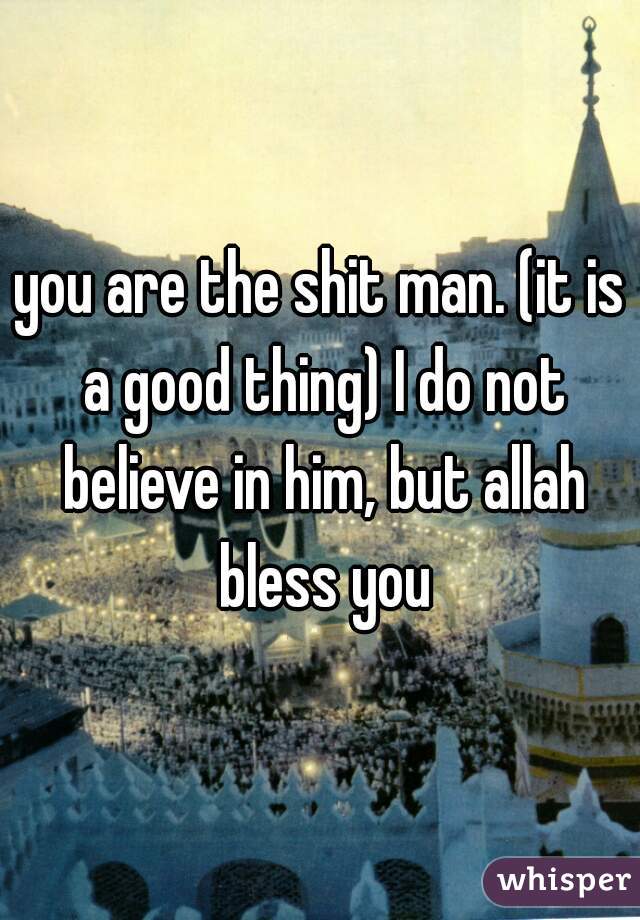 you are the shit man. (it is a good thing) I do not believe in him, but allah bless you