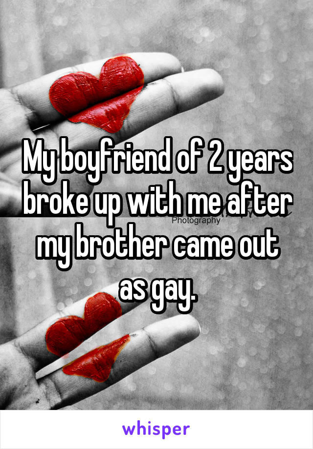 My boyfriend of 2 years broke up with me after my brother came out as gay.