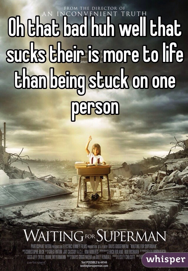 Oh that bad huh well that sucks their is more to life than being stuck on one person 