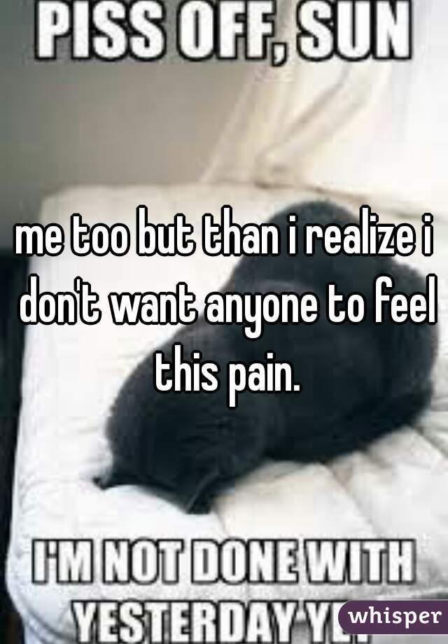 me too but than i realize i don't want anyone to feel this pain.
