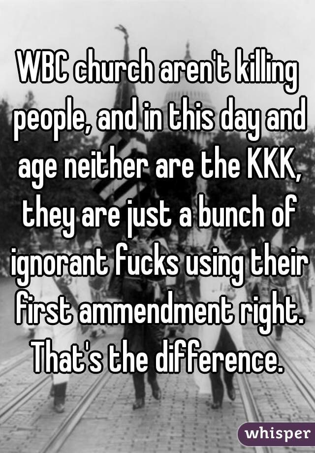 WBC church aren't killing people, and in this day and age neither are the KKK, they are just a bunch of ignorant fucks using their first ammendment right. That's the difference. 
