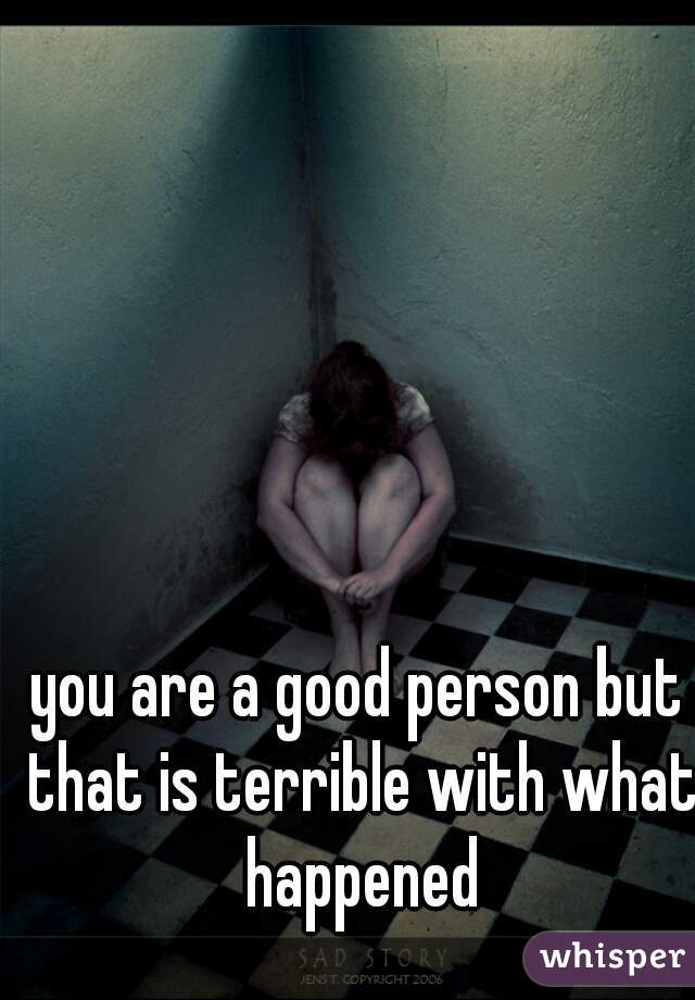 you are a good person but that is terrible with what happened