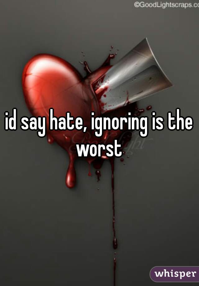 id say hate, ignoring is the worst 