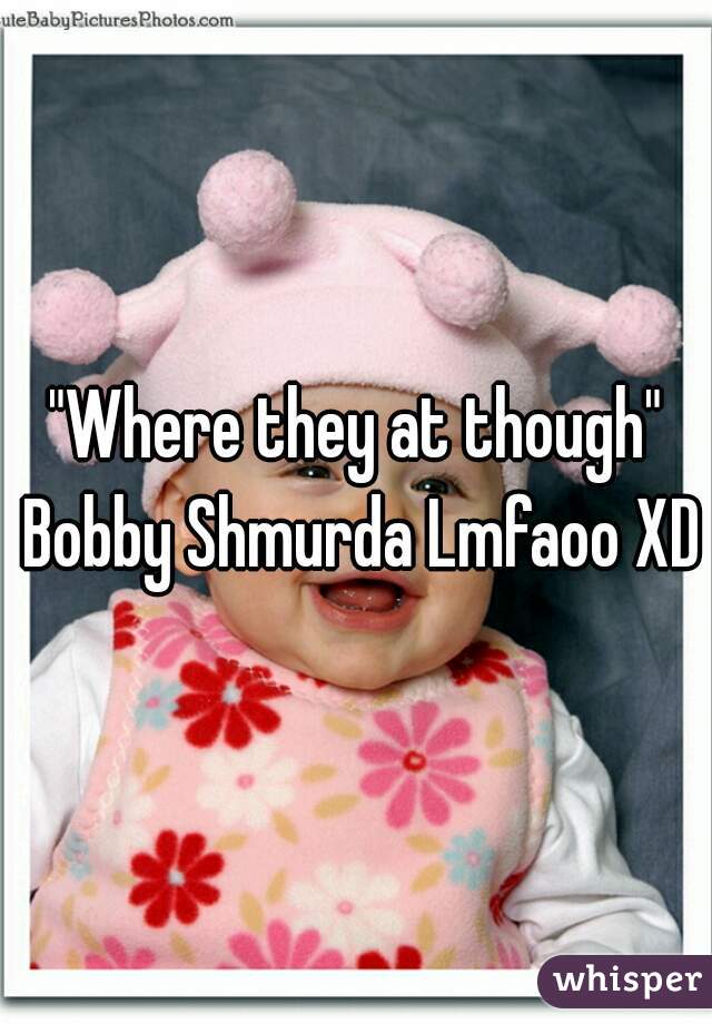 "Where they at though" Bobby Shmurda Lmfaoo XD