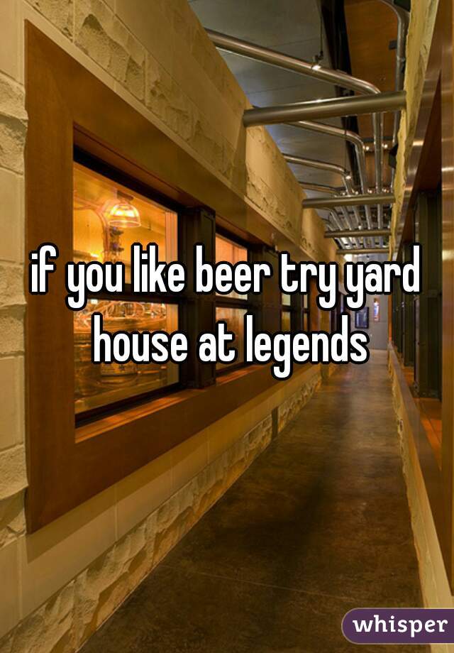 if you like beer try yard house at legends