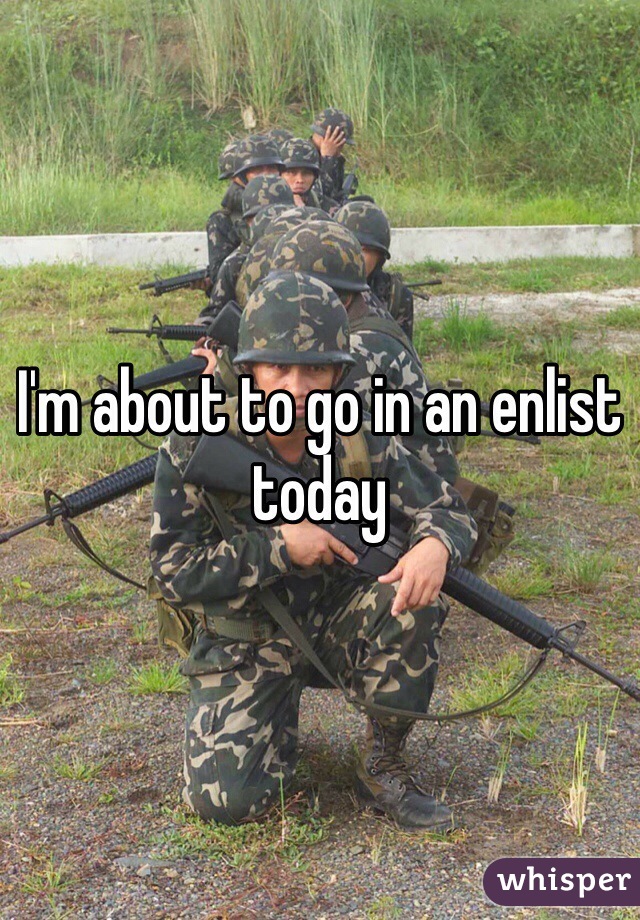 I'm about to go in an enlist today
