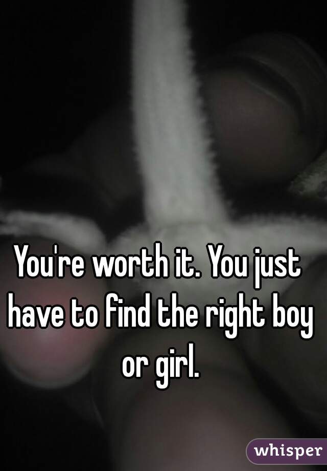 You're worth it. You just have to find the right boy or girl.