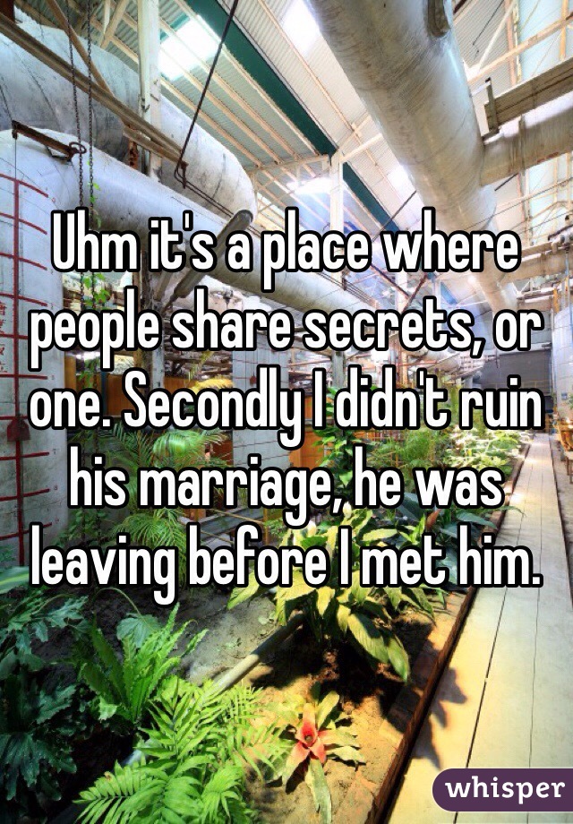 Uhm it's a place where people share secrets, or one. Secondly I didn't ruin his marriage, he was leaving before I met him.