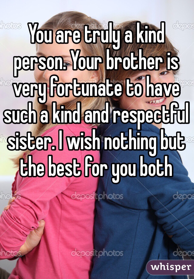 You are truly a kind person. Your brother is very fortunate to have such a kind and respectful sister. I wish nothing but the best for you both 