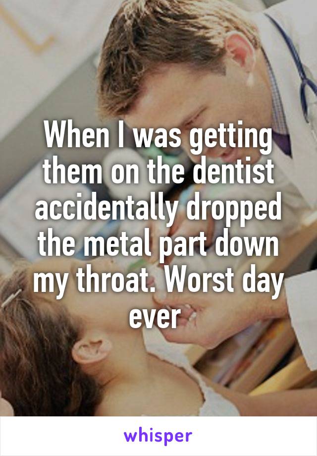 When I was getting them on the dentist accidentally dropped the metal part down my throat. Worst day ever 