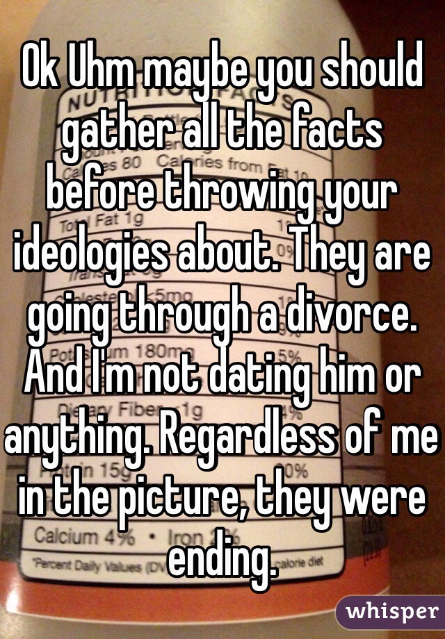 Ok Uhm maybe you should gather all the facts before throwing your ideologies about. They are going through a divorce. And I'm not dating him or anything. Regardless of me in the picture, they were ending.